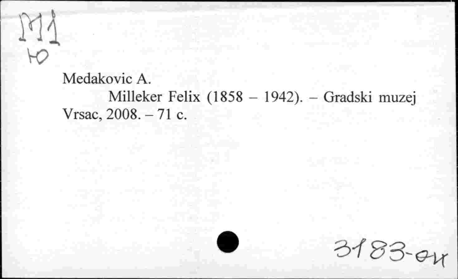 ﻿Medakovic A.
Milleker Felix (1858 - 1942). - Gradski muzej Vrsac, 2008. - 71 с.